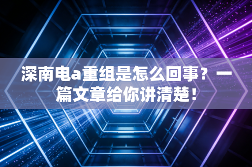 深南电a重组是怎么回事？一篇文章给你讲清楚！
