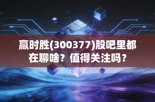 赢时胜(300377)股吧里都在聊啥？值得关注吗？