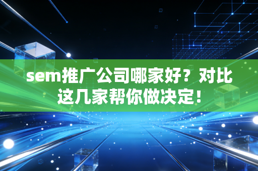 sem推广公司哪家好？对比这几家帮你做决定！