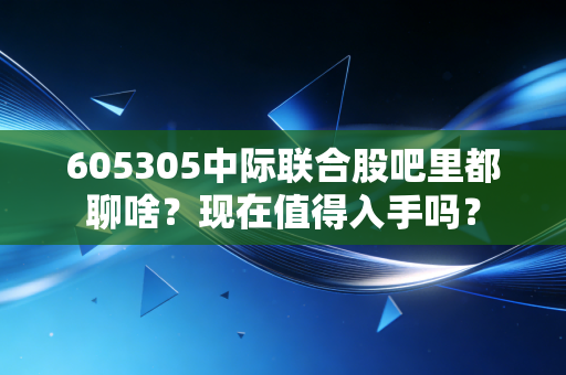 605305中际联合股吧里都聊啥?现在值得入手吗?
