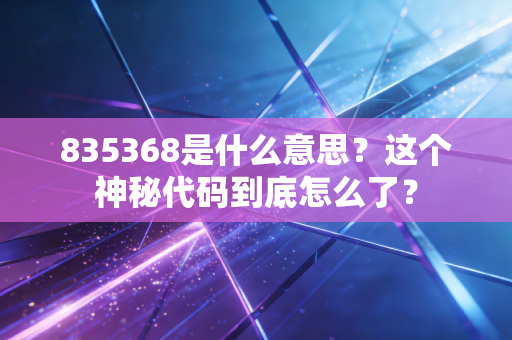 835368是什么意思?这个神秘代码到底怎么了?