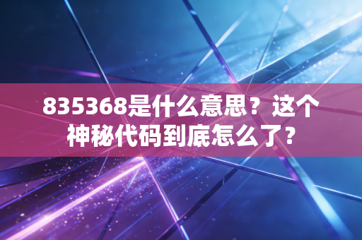 835368是什么意思?这个神秘代码到底怎么了?