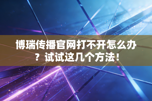 博瑞传播官网打不开怎么办？试试这几个方法！