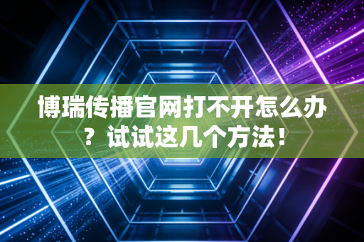 博瑞传播官网打不开怎么办？试试这几个方法！