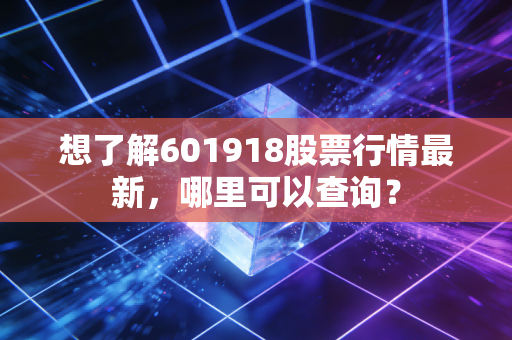 想了解601918股票行情最新，哪里可以查询？