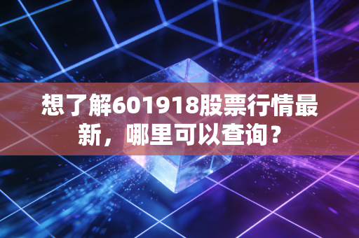 想了解601918股票行情最新，哪里可以查询？