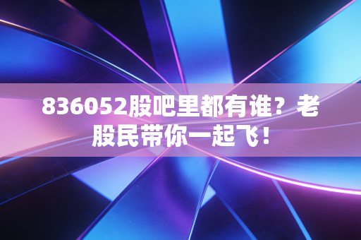 836052股吧里都有谁?老股民带你一起飞!