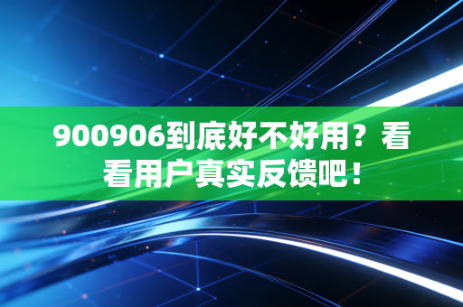 900906到底好不好用?看看用户真实反馈吧!