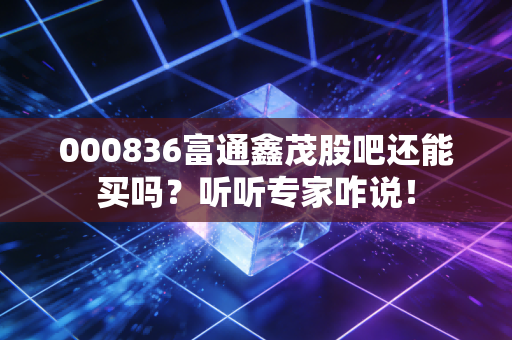 000836富通鑫茂股吧还能买吗？听听专家咋说！