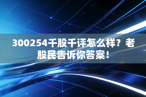 300254千股千评怎么样？老股民告诉你答案！