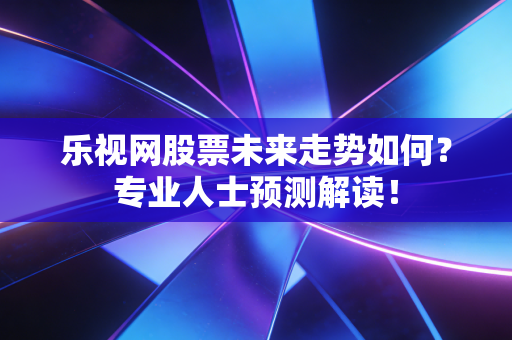 乐视网股票未来走势如何？专业人士预测解读！