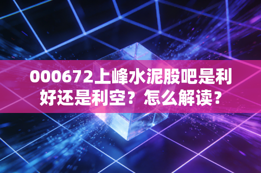 000672上峰水泥股吧是利好还是利空？怎么解读？