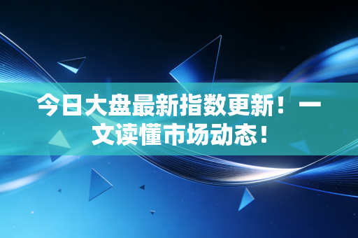 今日大盘最新指数更新!一文读懂市场动态!