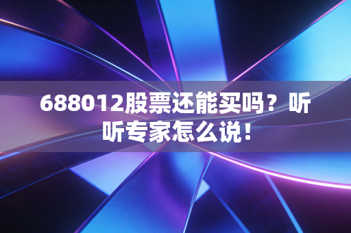 688012股票还能买吗?听听专家怎么说!