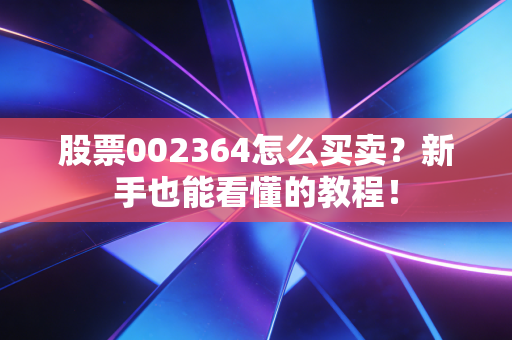 股票002364怎么买卖？新手也能看懂的教程！