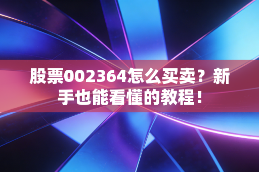 股票002364怎么买卖？新手也能看懂的教程！