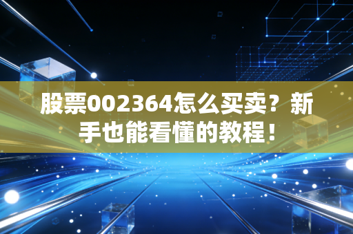 股票002364怎么买卖？新手也能看懂的教程！