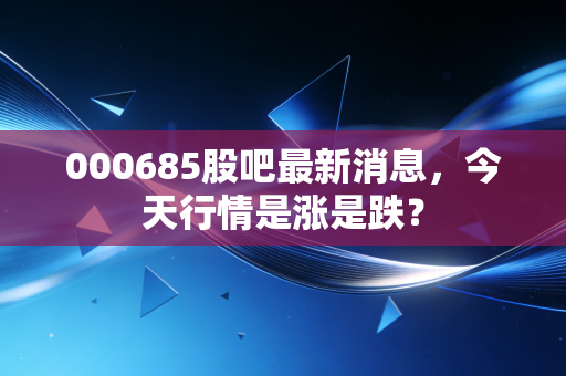 000685股吧最新消息，今天行情是涨是跌？