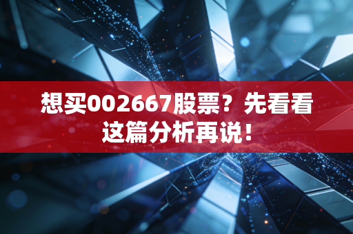 想买002667股票？先看看这篇分析再说！