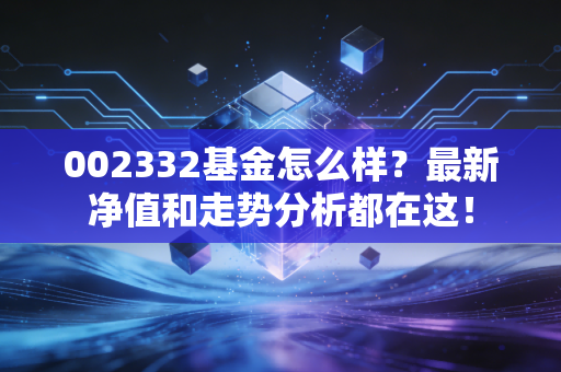 002332基金怎么样?最新净值和走势分析都在这!
