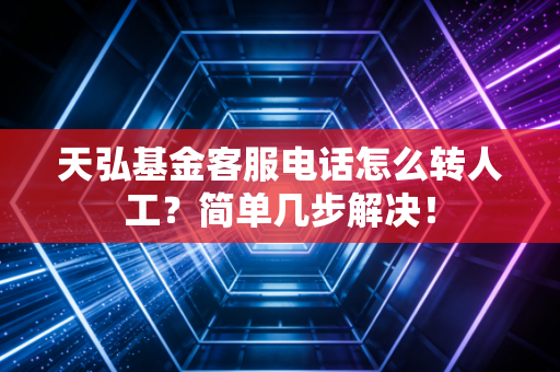 天弘基金客服电话怎么转人工?简单几步解决!