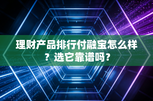 理财产品排行付融宝怎么样？选它靠谱吗？