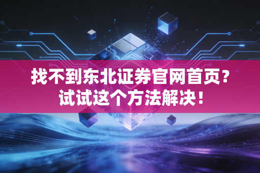 找不到东北证券官网首页?试试这个方法解决!