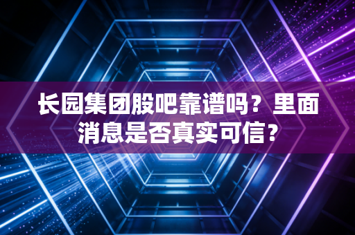 长园集团股吧靠谱吗？里面消息是否真实可信？