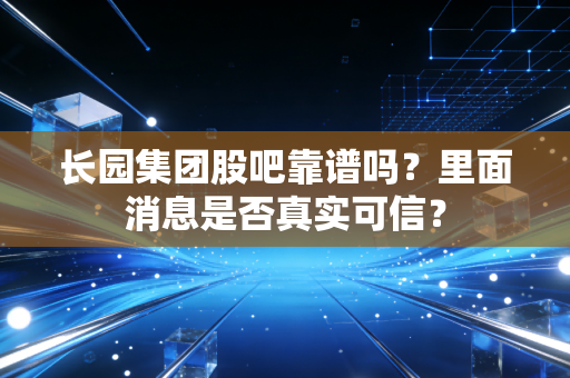 长园集团股吧靠谱吗？里面消息是否真实可信？
