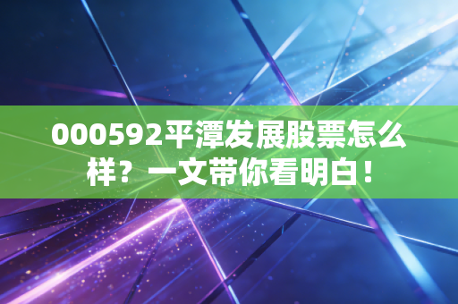 000592平潭发展股票怎么样？一文带你看明白！