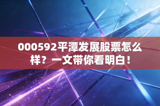 000592平潭发展股票怎么样？一文带你看明白！