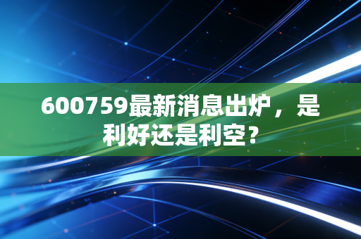 600759最新消息出炉，是利好还是利空？