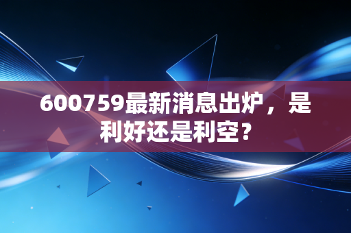 600759最新消息出炉，是利好还是利空？