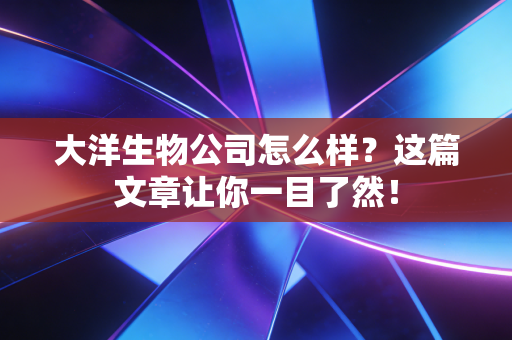 大洋生物公司怎么样？这篇文章让你一目了然！