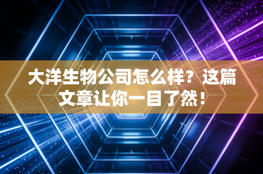 大洋生物公司怎么样？这篇文章让你一目了然！
