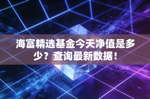 海富精选基金今天净值是多少？查询最新数据！