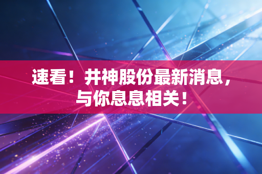 速看！井神股份最新消息，与你息息相关！