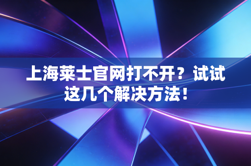 上海莱士官网打不开？试试这几个解决方法！