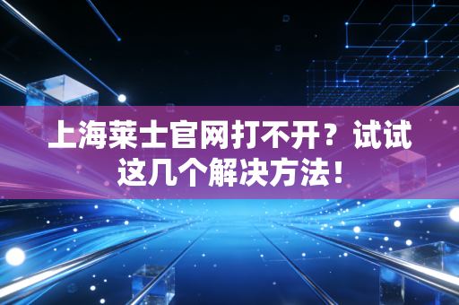 上海莱士官网打不开？试试这几个解决方法！