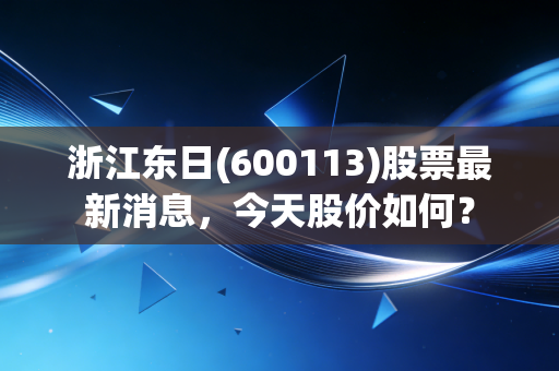浙江东日(600113)股票最新消息，今天股价如何？