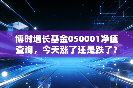 博时增长基金050001净值查询，今天涨了还是跌了？