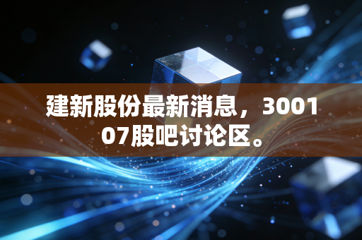 建新股份最新消息,300107股吧讨论区。