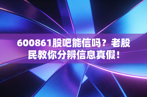 600861股吧能信吗?老股民教你分辨信息真假!