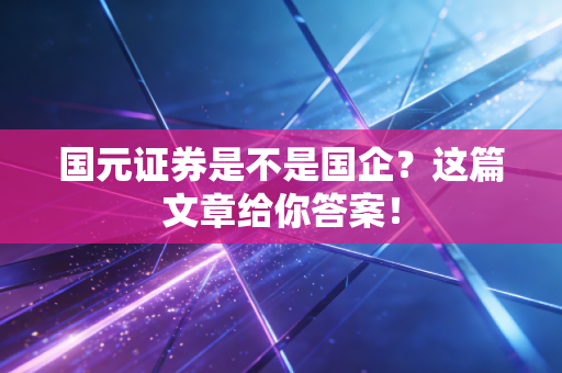 国元证券是不是国企？这篇文章给你答案！