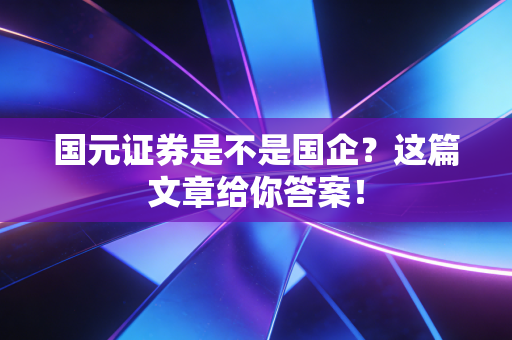 国元证券是不是国企?这篇文章给你答案!
