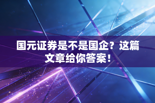 国元证券是不是国企？这篇文章给你答案！