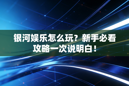 银河娱乐怎么玩？新手必看攻略一次说明白！