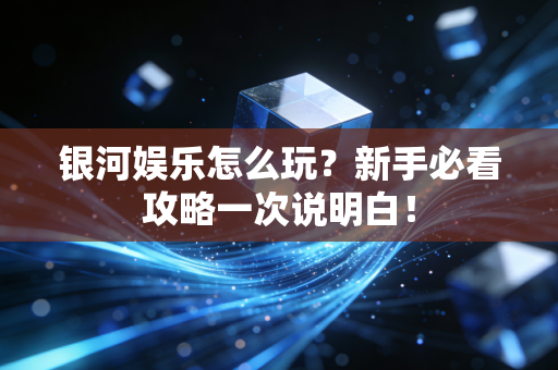 银河娱乐怎么玩？新手必看攻略一次说明白！