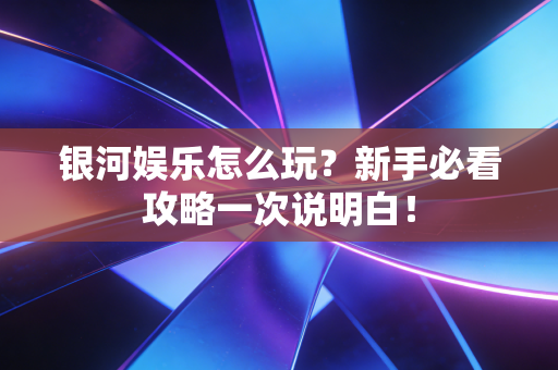 银河娱乐怎么玩？新手必看攻略一次说明白！
