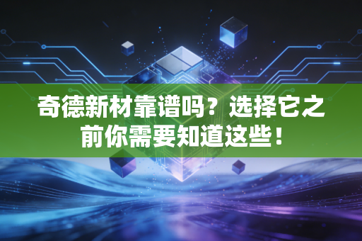 奇德新材靠谱吗?选择它之前你需要知道这些!